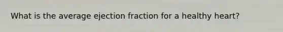 What is the average ejection fraction for a healthy heart?