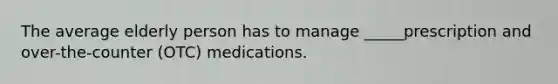 The average elderly person has to manage _____prescription and over-the-counter (OTC) medications.