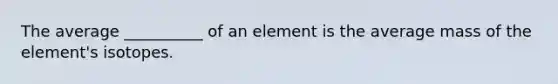 The average __________ of an element is the average mass of the element's isotopes.