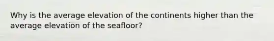 Why is the average elevation of the continents higher than the average elevation of the seafloor?