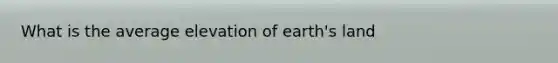 What is the average elevation of earth's land