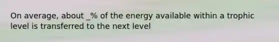 On average, about _% of the energy available within a trophic level is transferred to the next level