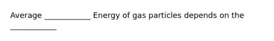 Average ____________ Energy of gas particles depends on the ____________