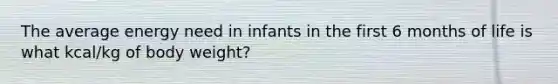 The average energy need in infants in the first 6 months of life is what kcal/kg of body weight?