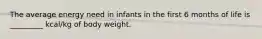 The average energy need in infants in the first 6 months of life is _________ kcal/kg of body weight.