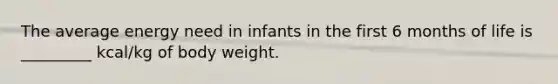 The average energy need in infants in the first 6 months of life is _________ kcal/kg of body weight.