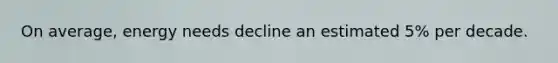 On average, energy needs decline an estimated 5% per decade.