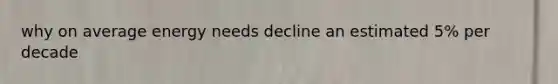 why on average energy needs decline an estimated 5% per decade