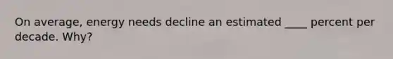 On average, energy needs decline an estimated ____ percent per decade. Why?