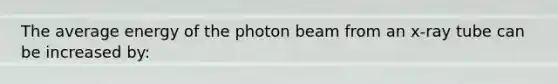 The average energy of the photon beam from an x-ray tube can be increased by: