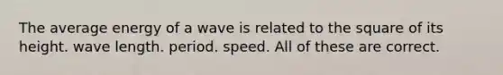 The average energy of a wave is related to the square of its height. wave length. period. speed. All of these are correct.