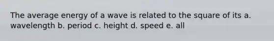 The average energy of a wave is related to the square of its a. wavelength b. period c. height d. speed e. all