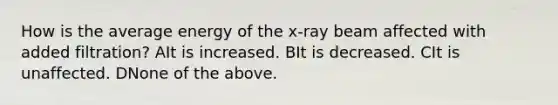 How is the average energy of the x-ray beam affected with added filtration? AIt is increased. BIt is decreased. CIt is unaffected. DNone of the above.