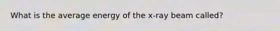 What is the average energy of the x-ray beam called?