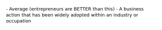 - Average (entrepreneurs are BETTER than this) - A business action that has been widely adopted within an industry or occupation