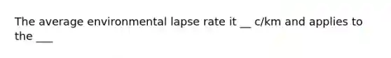 The average environmental lapse rate it __ c/km and applies to the ___