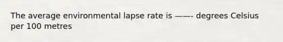 The average environmental lapse rate is ——- degrees Celsius per 100 metres