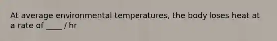 At average environmental temperatures, the body loses heat at a rate of ____ / hr