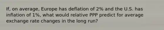 If, on average, Europe has deflation of 2% and the U.S. has inflation of 1%, what would relative PPP predict for average exchange rate changes in the long run?