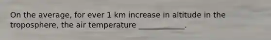 On the average, for ever 1 km increase in altitude in the troposphere, the air temperature ____________.