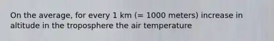 On the average, for every 1 km (= 1000 meters) increase in altitude in the troposphere the air temperature