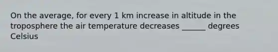 On the average, for every 1 km increase in altitude in the troposphere the air temperature decreases ______ degrees Celsius