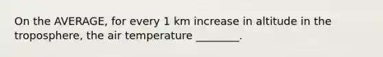 On the AVERAGE, for every 1 km increase in altitude in the troposphere, the air temperature ________.