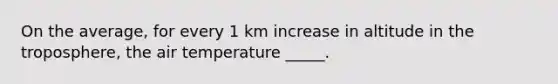 On the average, for every 1 km increase in altitude in the troposphere, the air temperature _____.