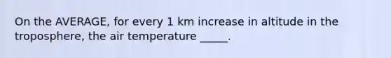 On the AVERAGE, for every 1 km increase in altitude in the troposphere, the air temperature _____.