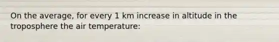 On the average, for every 1 km increase in altitude in the troposphere the air temperature: