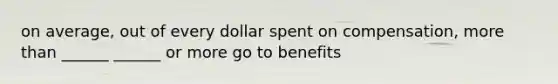 on average, out of every dollar spent on compensation, more than ______ ______ or more go to benefits