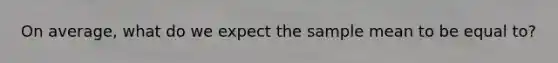 On average, what do we expect the sample mean to be equal to?