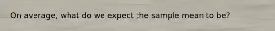 On average, what do we expect the sample mean to be?