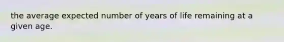 the average expected number of years of life remaining at a given age.