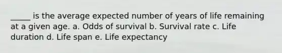 _____ is the average expected number of years of life remaining at a given age. a. Odds of survival b. Survival rate c. Life duration d. Life span e. Life expectancy