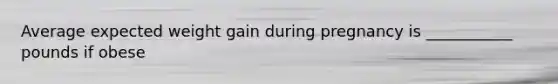 Average expected weight gain during pregnancy is ___________ pounds if obese