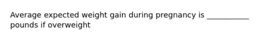 Average expected weight gain during pregnancy is ___________ pounds if overweight
