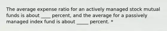 The average expense ratio for an actively managed stock mutual funds is about ____ percent, and the average for a passively managed index fund is about _____ percent. *