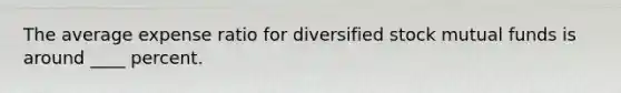 The average expense ratio for diversified stock mutual funds is around ____ percent.