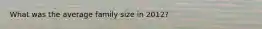 What was the average family size in 2012?