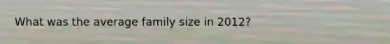 What was the average family size in 2012?