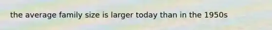 the average family size is larger today than in the 1950s