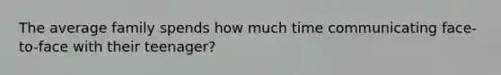 The average family spends how much time communicating face-to-face with their teenager?