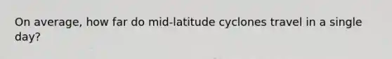 On average, how far do mid-latitude cyclones travel in a single day?