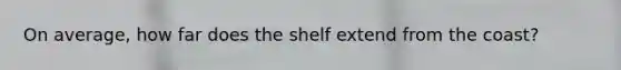 On average, how far does the shelf extend from the coast?