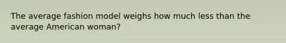 The average fashion model weighs how much less than the average American woman?