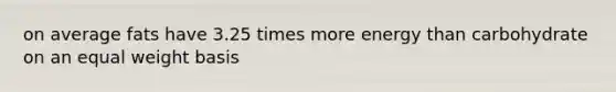 on average fats have 3.25 times more energy than carbohydrate on an equal weight basis