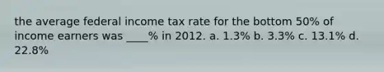 the average federal income tax rate for the bottom 50% of income earners was ____% in 2012. a. 1.3% b. 3.3% c. 13.1% d. 22.8%