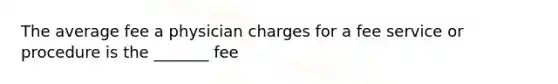 The average fee a physician charges for a fee service or procedure is the _______ fee