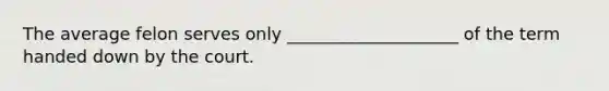 The average felon serves only ____________________ of the term handed down by the court.